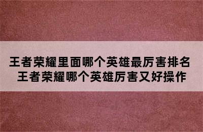 王者荣耀里面哪个英雄最厉害排名 王者荣耀哪个英雄厉害又好操作